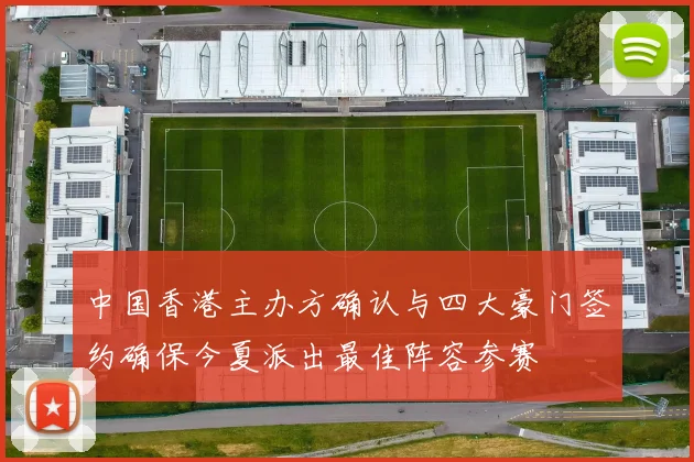 中国香港主办方确认与四大豪门签约确保今夏派出最佳阵容参赛