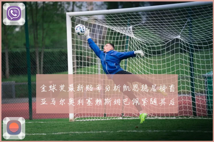 金球奖最新赔率分析凯恩稳居榜首亚马尔奥利塞赖斯姆巴佩紧随其后