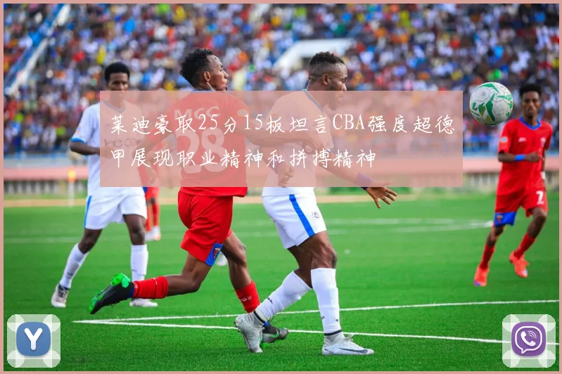 莱迪豪取25分15板坦言CBA强度超德甲展现职业精神和拼搏精神
