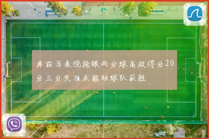 库兹马表现抢眼两分球高效得分20分三分失准未能助球队获胜