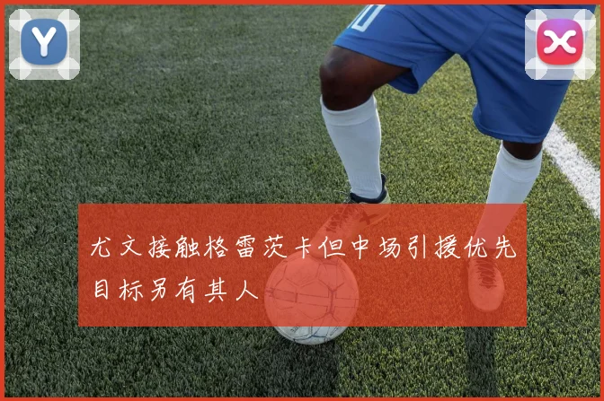 尤文接触格雷茨卡但中场引援优先目标另有其人