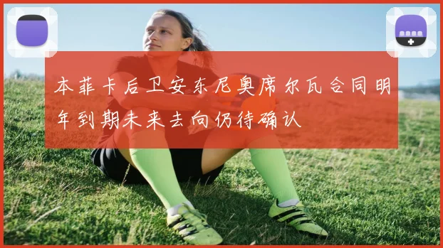 本菲卡后卫安东尼奥席尔瓦合同明年到期未来去向仍待确认