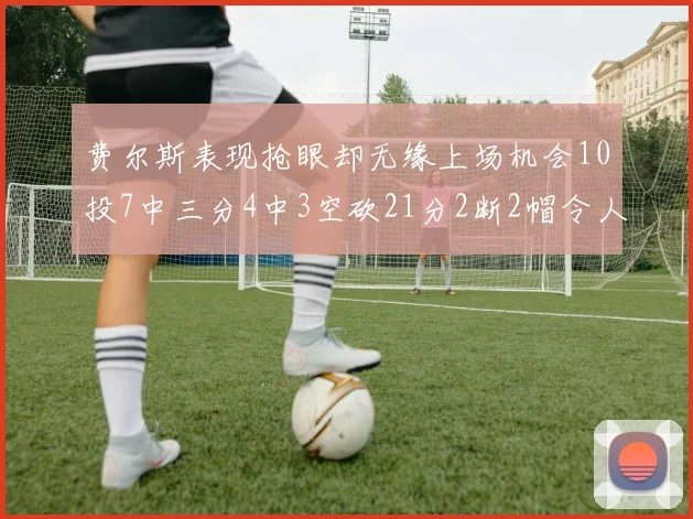 费尔斯表现抢眼却无缘上场机会10投7中三分4中3空砍21分2断2帽令人惋惜