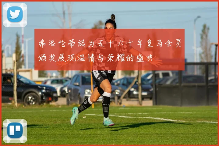 弗洛伦蒂诺为五十六十年皇马会员颁奖展现温情与荣耀的盛典