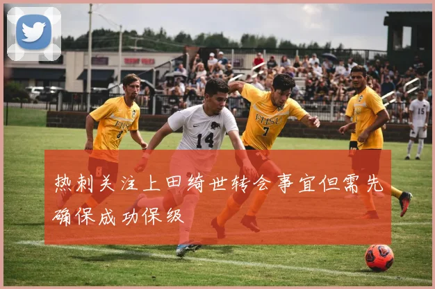 热刺关注上田绮世转会事宜但需先确保成功保级