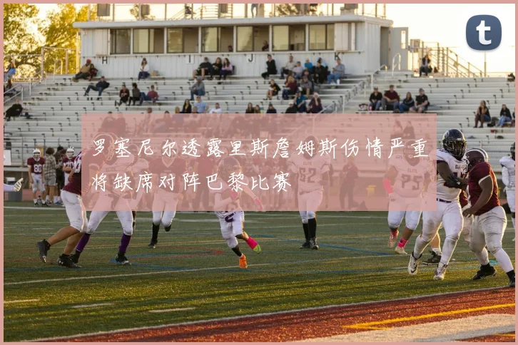 罗塞尼尔透露里斯詹姆斯伤情严重将缺席对阵巴黎比赛