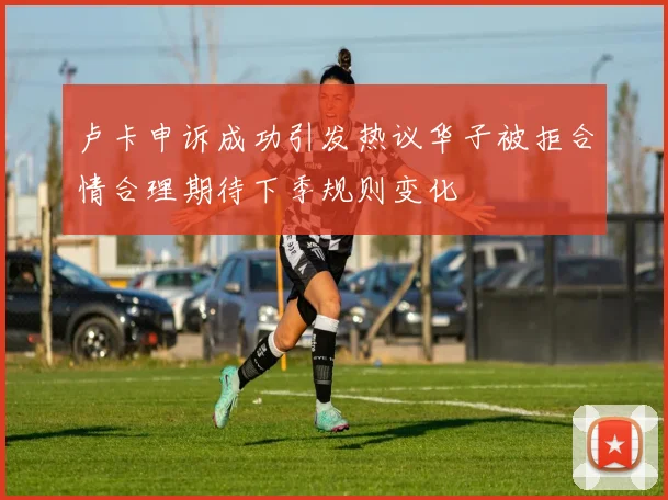 卢卡申诉成功引发热议华子被拒合情合理期待下季规则变化
