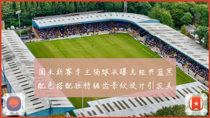 国米新赛季主场球衣曝光经典蓝黑配色搭配独特锯齿条纹设计引发关注