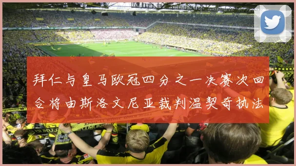 拜仁与皇马欧冠四分之一决赛次回合将由斯洛文尼亚裁判温契奇执法引发关注