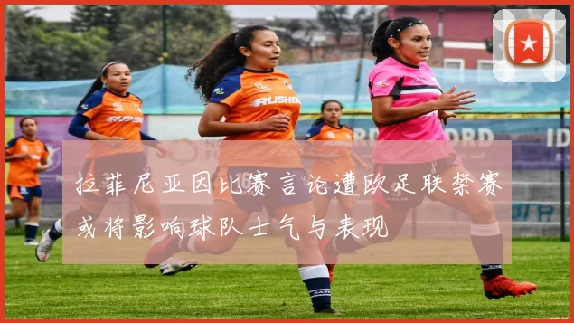 拉菲尼亚因比赛言论遭欧足联禁赛或将影响球队士气与表现