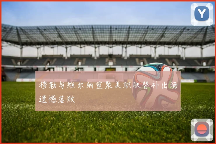穆勒与维尔纳重聚美职联替补出场遗憾落败