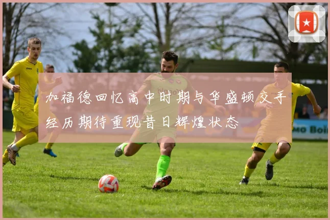 加福德回忆高中时期与华盛顿交手经历期待重现昔日辉煌状态